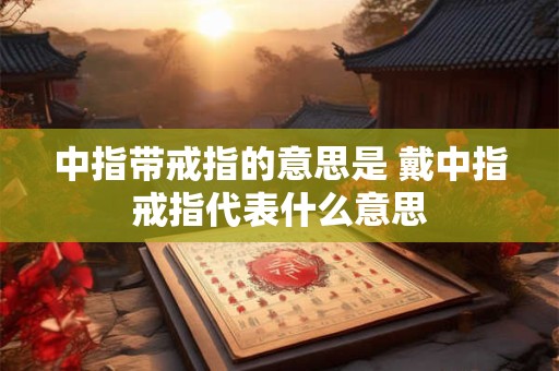 中指带戒指的意思是 戴中指戒指代表什么意思