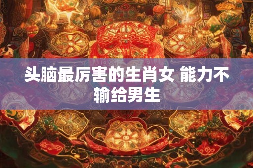 头脑最厉害的生肖女 能力不输给男生
