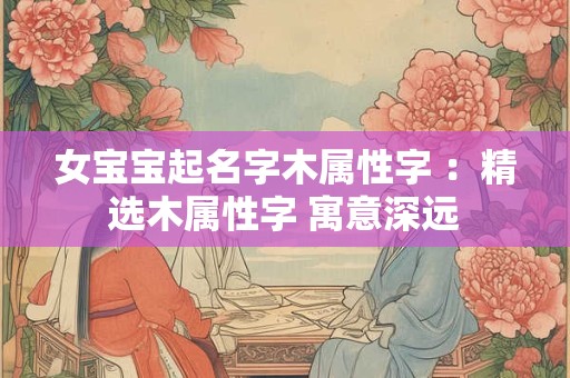 女宝宝起名字木属性字 ：精选木属性字 寓意深远