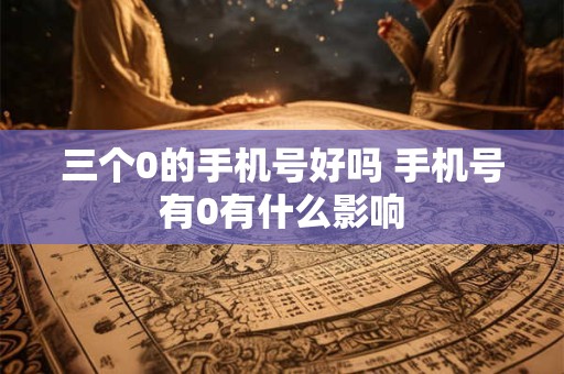 三个0的手机号好吗 手机号有0有什么影响
