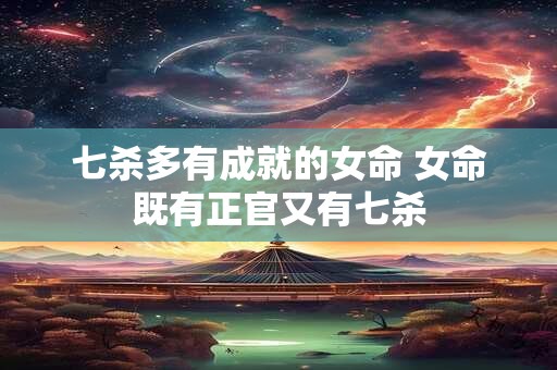 七杀多有成就的女命 女命既有正官又有七杀