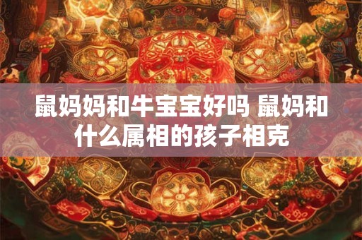 鼠妈妈和牛宝宝好吗 鼠妈和什么属相的孩子相克