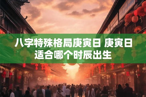 八字特殊格局庚寅日 庚寅日适合哪个时辰出生