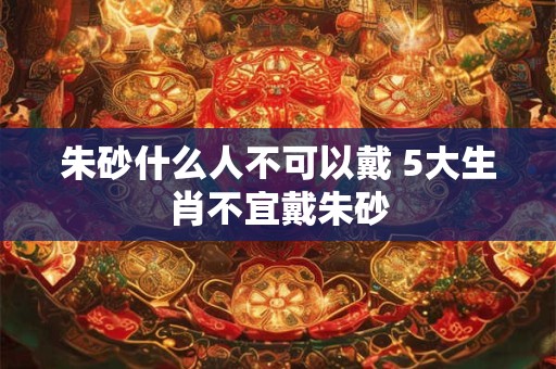 朱砂什么人不可以戴 5大生肖不宜戴朱砂