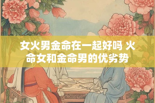 女火男金命在一起好吗 火命女和金命男的优劣势