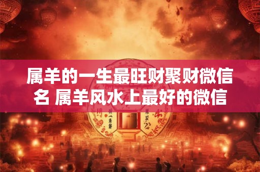 属羊的一生最旺财聚财微信名 属羊风水上最好的微信头像