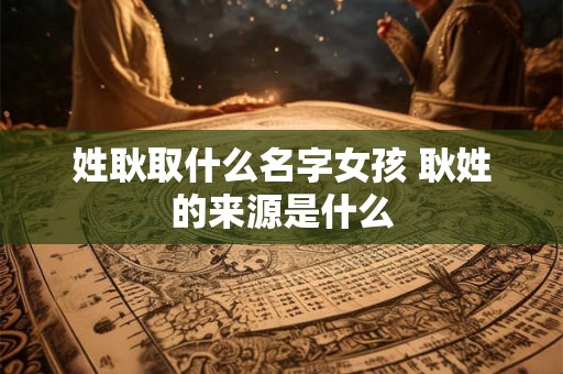 姓耿取什么名字女孩 耿姓的来源是什么