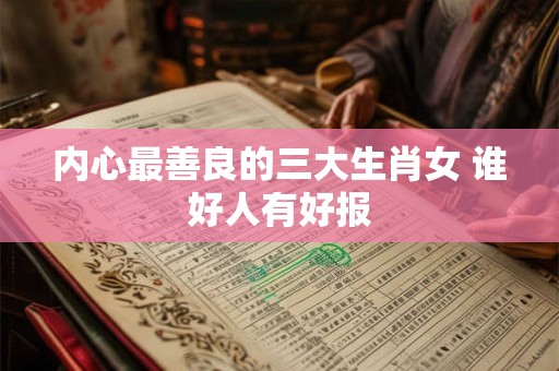 内心最善良的三大生肖女 谁好人有好报