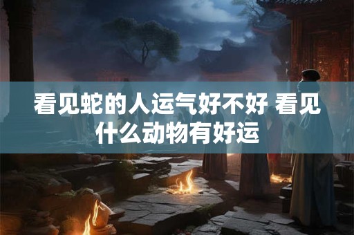 看见蛇的人运气好不好 看见什么动物有好运