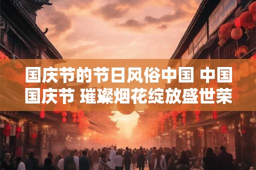 国庆节的节日风俗中国 中国国庆节 璀璨烟花绽放盛世荣光