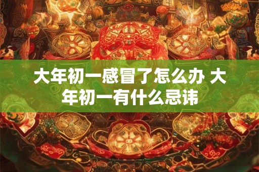 大年初一感冒了怎么办 大年初一有什么忌讳