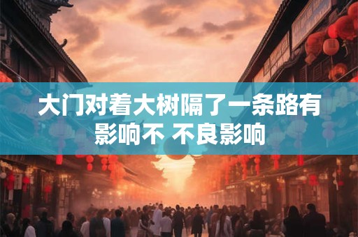 大门对着大树隔了一条路有影响不 不良影响
