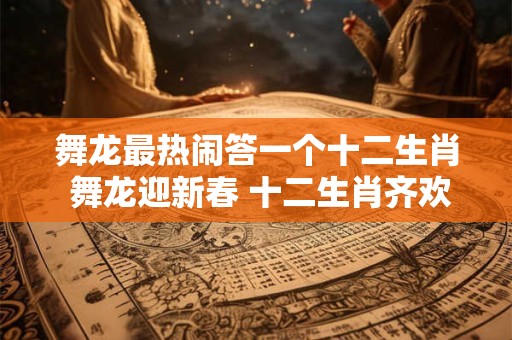 舞龙最热闹答一个十二生肖 舞龙迎新春 十二生肖齐欢庆！