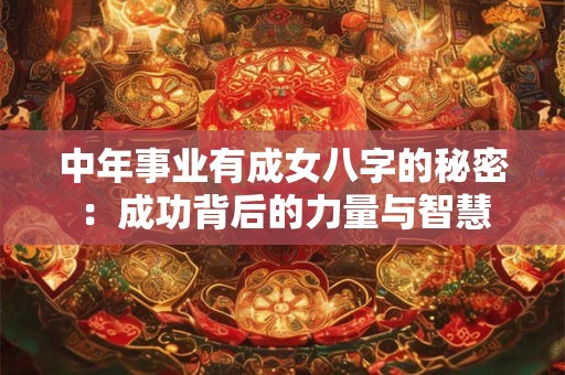 中年事业有成女八字的秘密：成功背后的力量与智慧