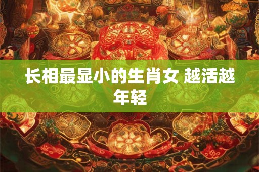 详细阅读:长相最显小的生肖女 越活越年轻 长相最显小的生肖女 越活越年轻
