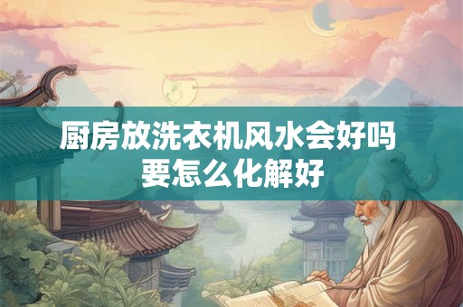 厨房放洗衣机风水会好吗 要怎么化解好