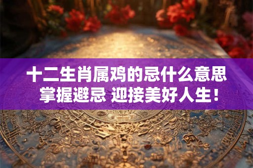 十二生肖属鸡的忌什么意思 掌握避忌 迎接美好人生！