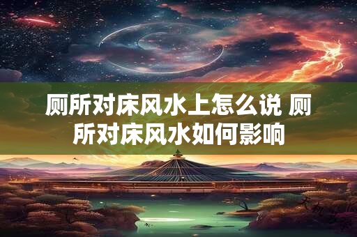 厕所对床风水上怎么说 厕所对床风水如何影响