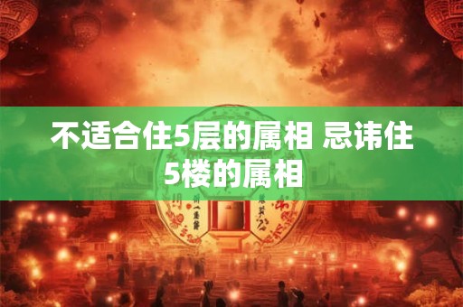 不适合住5层的属相 忌讳住5楼的属相
