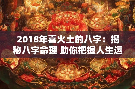2018年喜火土的八字:揭秘八字命理 助你把握人生运势! 2018年喜火土的八字:揭秘八字命理 助你把握人生运势!