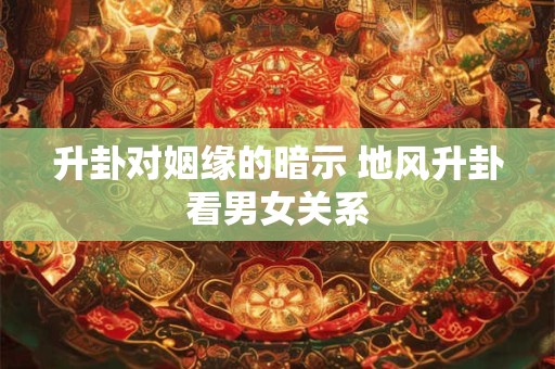 升卦对姻缘的暗示 地风升卦看男女关系