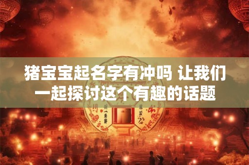 猪宝宝起名字有冲吗 让我们一起探讨这个有趣的话题