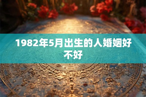 1982年5月出生的人婚姻好不好