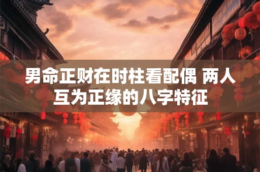 男命正财在时柱看配偶 两人互为正缘的八字特征