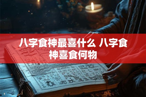 八字食神最喜什么 八字食神喜食何物