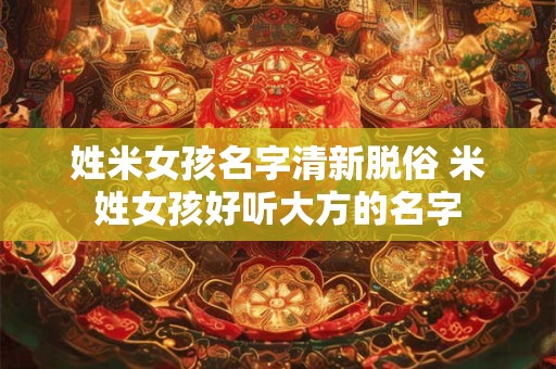 姓米女孩名字清新脱俗 米姓女孩好听大方的名字