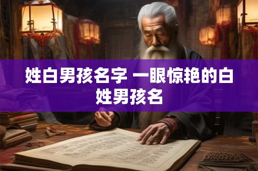 姓白男孩名字 一眼惊艳的白姓男孩名