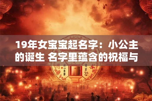 19年女宝宝起名字：小公主的诞生 名字里蕴含的祝福与期望
