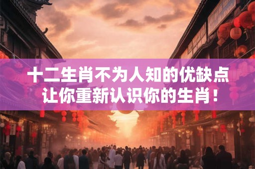 十二生肖不为人知的优缺点 让你重新认识你的生肖！