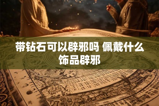 带钻石可以辟邪吗 佩戴什么饰品辟邪
