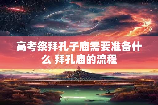 高考祭拜孔子庙需要准备什么 拜孔庙的流程