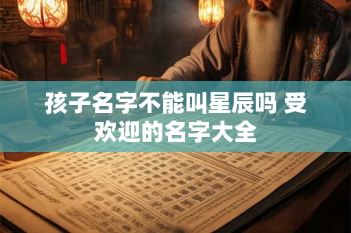 孩子名字不能叫星辰吗 受欢迎的名字大全