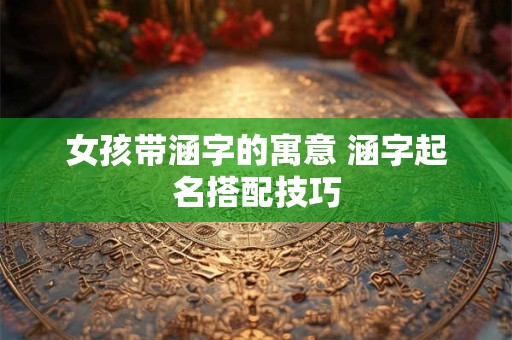 女孩带涵字的寓意 涵字起名搭配技巧