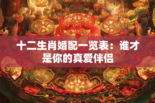 十二生肖婚配一览表：谁才是你的真爱伴侣