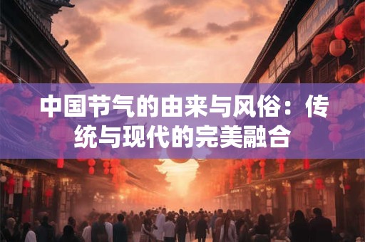 中国节气的由来与风俗：传统与现代的完美融合