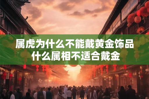属虎为什么不能戴黄金饰品 什么属相不适合戴金
