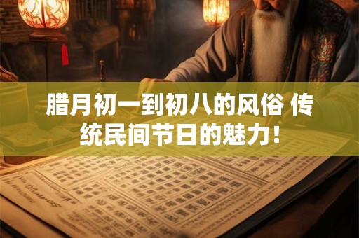 腊月初一到初八的风俗 传统民间节日的魅力！