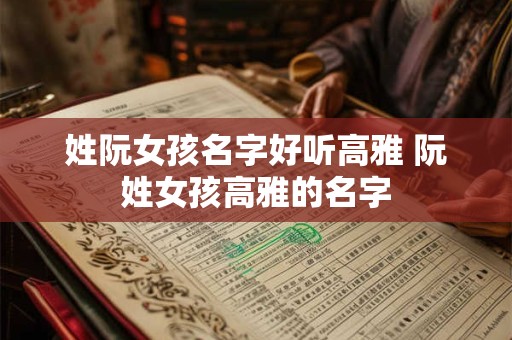 姓阮女孩名字好听高雅 阮姓女孩高雅的名字