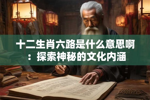 十二生肖六路是什么意思啊 ：探索神秘的文化内涵