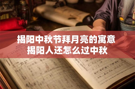 揭阳中秋节拜月亮的寓意 揭阳人还怎么过中秋
