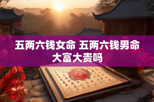 五两六钱女命 五两六钱男命大富大贵吗