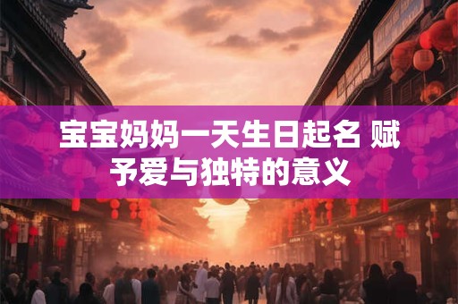 宝宝妈妈一天生日起名 赋予爱与独特的意义
