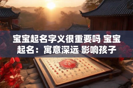 宝宝起名字义很重要吗 宝宝起名：寓意深远 影响孩子的一生