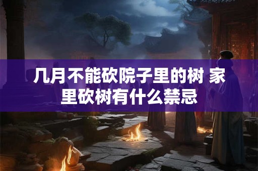 几月不能砍院子里的树 家里砍树有什么禁忌