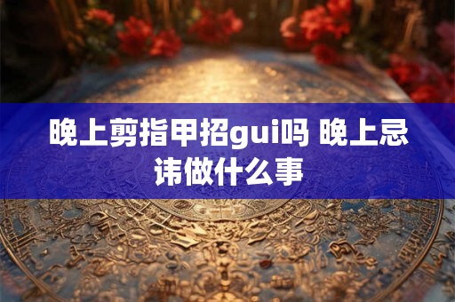 晚上剪指甲招gui吗 晚上忌讳做什么事