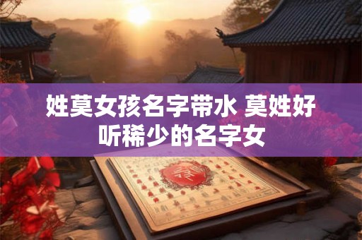 姓莫女孩名字带水 莫姓好听稀少的名字女